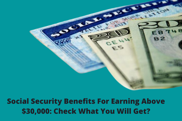 Social Security Benefits For Earning Above $30,000: Check What You Will Get?